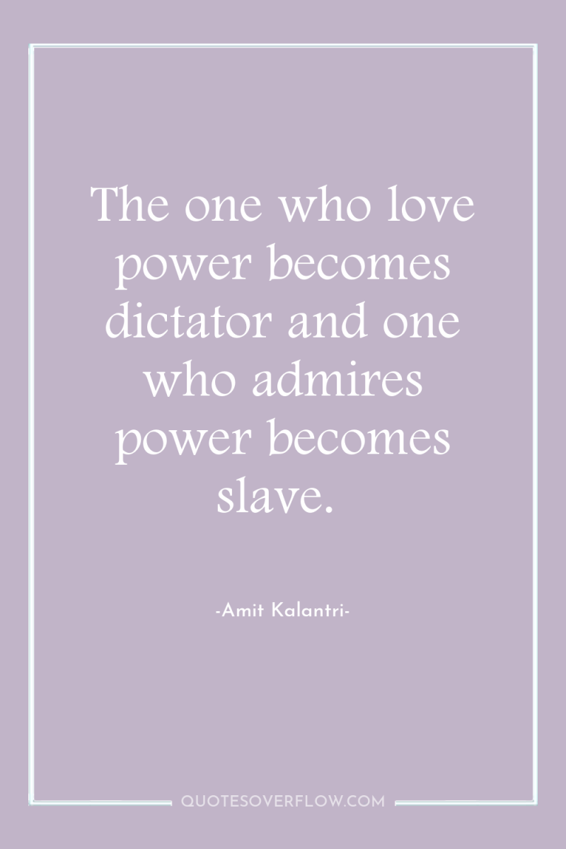 The one who love power becomes dictator and one who...