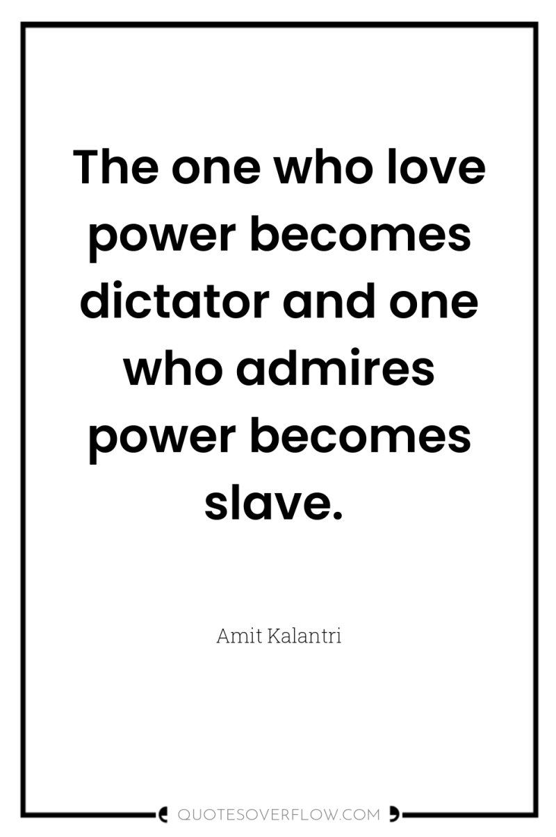 The one who love power becomes dictator and one who...