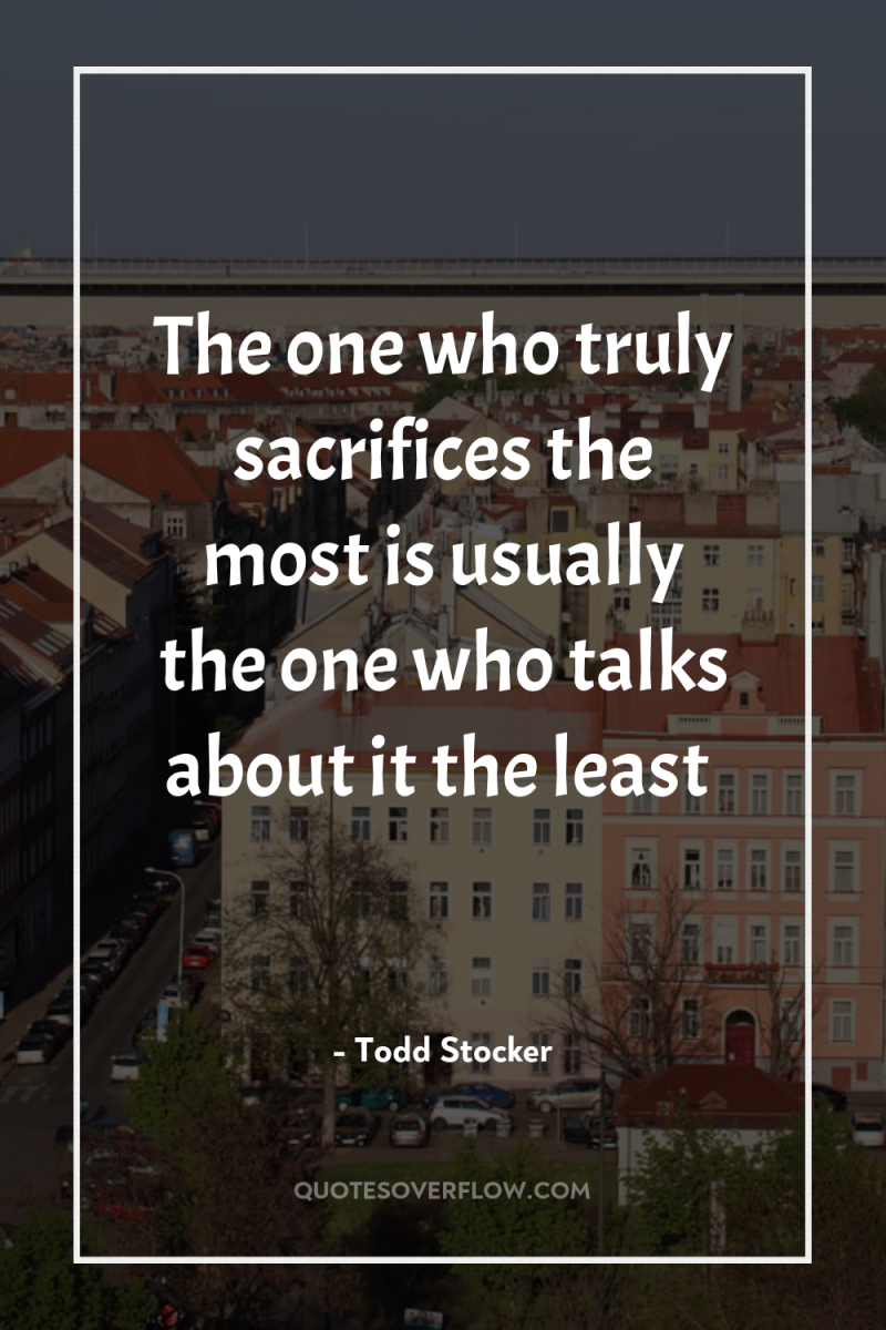 The one who truly sacrifices the most is usually the...