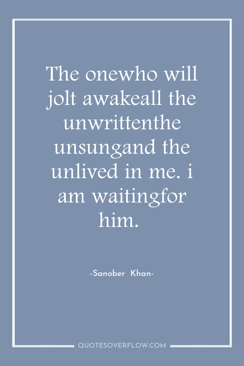 The onewho will jolt awakeall the unwrittenthe unsungand the unlived...