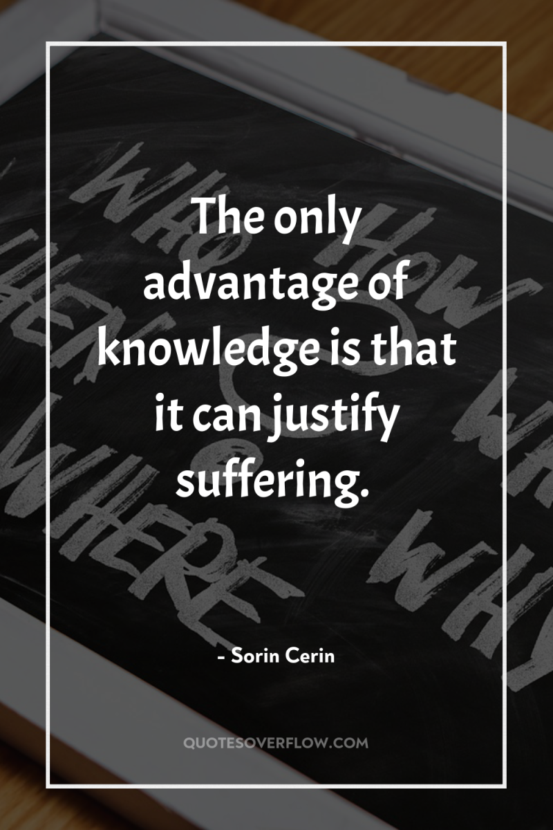 The only advantage of knowledge is that it can justify...