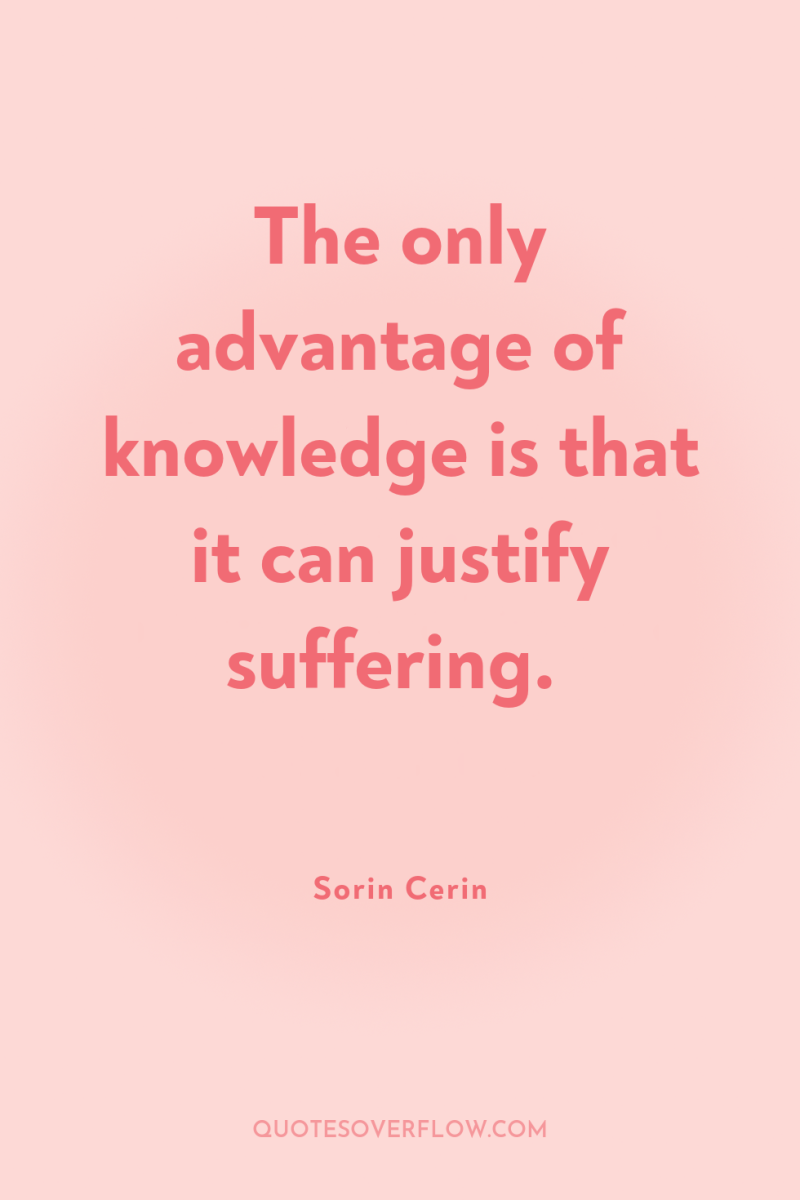 The only advantage of knowledge is that it can justify...