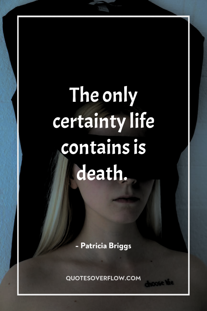 The only certainty life contains is death. 