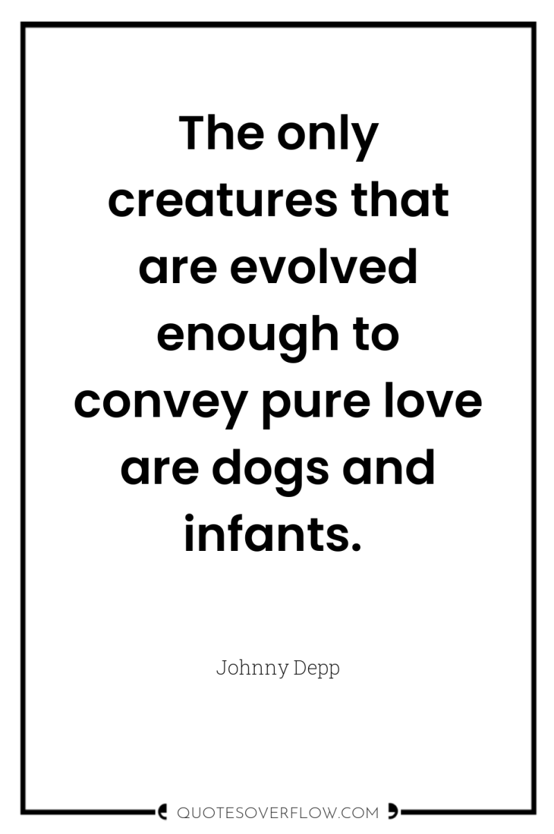 The only creatures that are evolved enough to convey pure...
