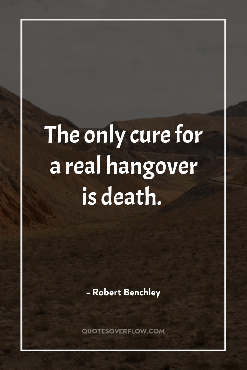 The only cure for a real hangover is death. 