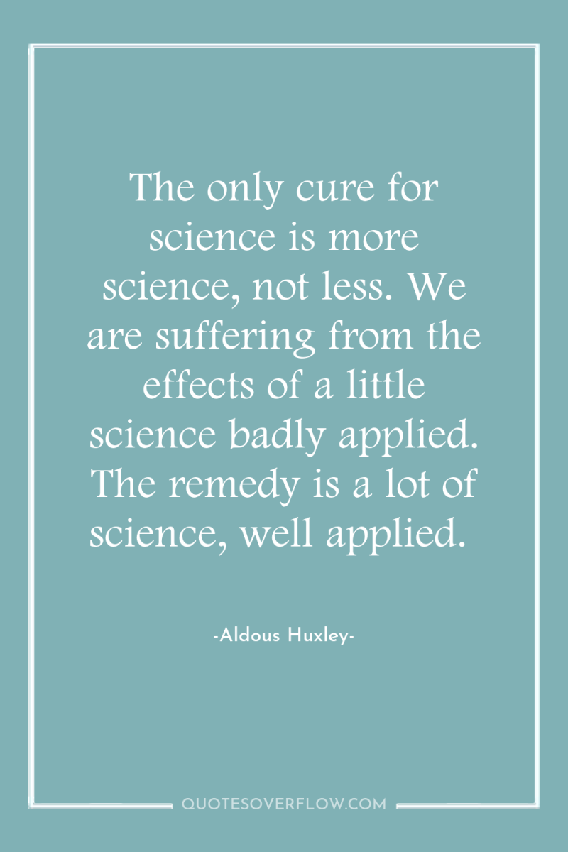 The only cure for science is more science, not less....