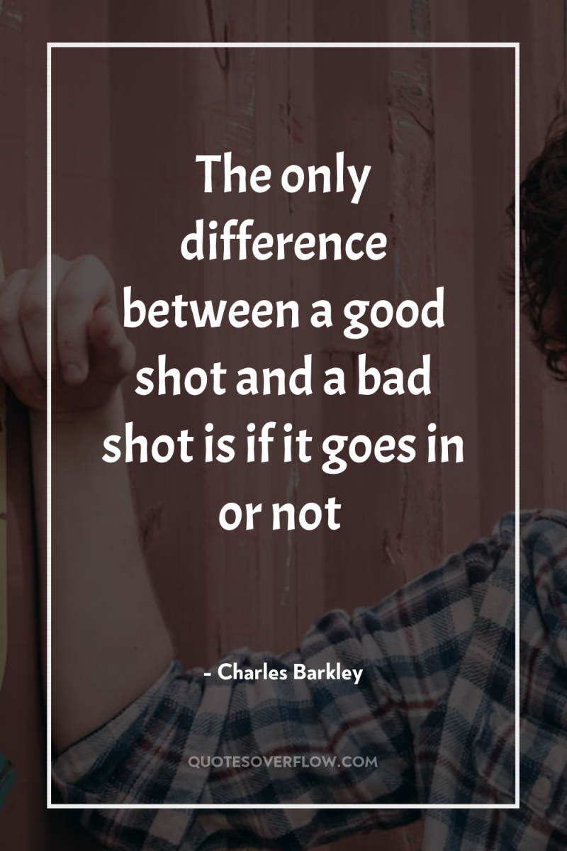 The only difference between a good shot and a bad...