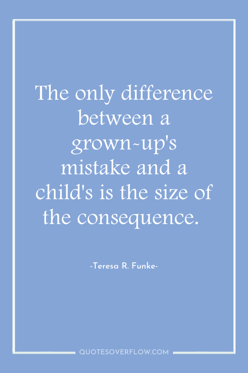 The only difference between a grown-up's mistake and a child's...