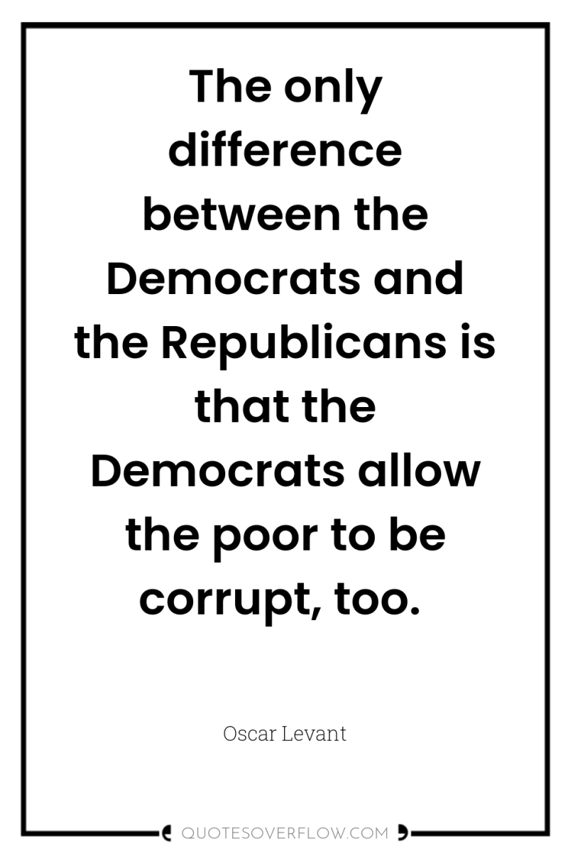 The only difference between the Democrats and the Republicans is...