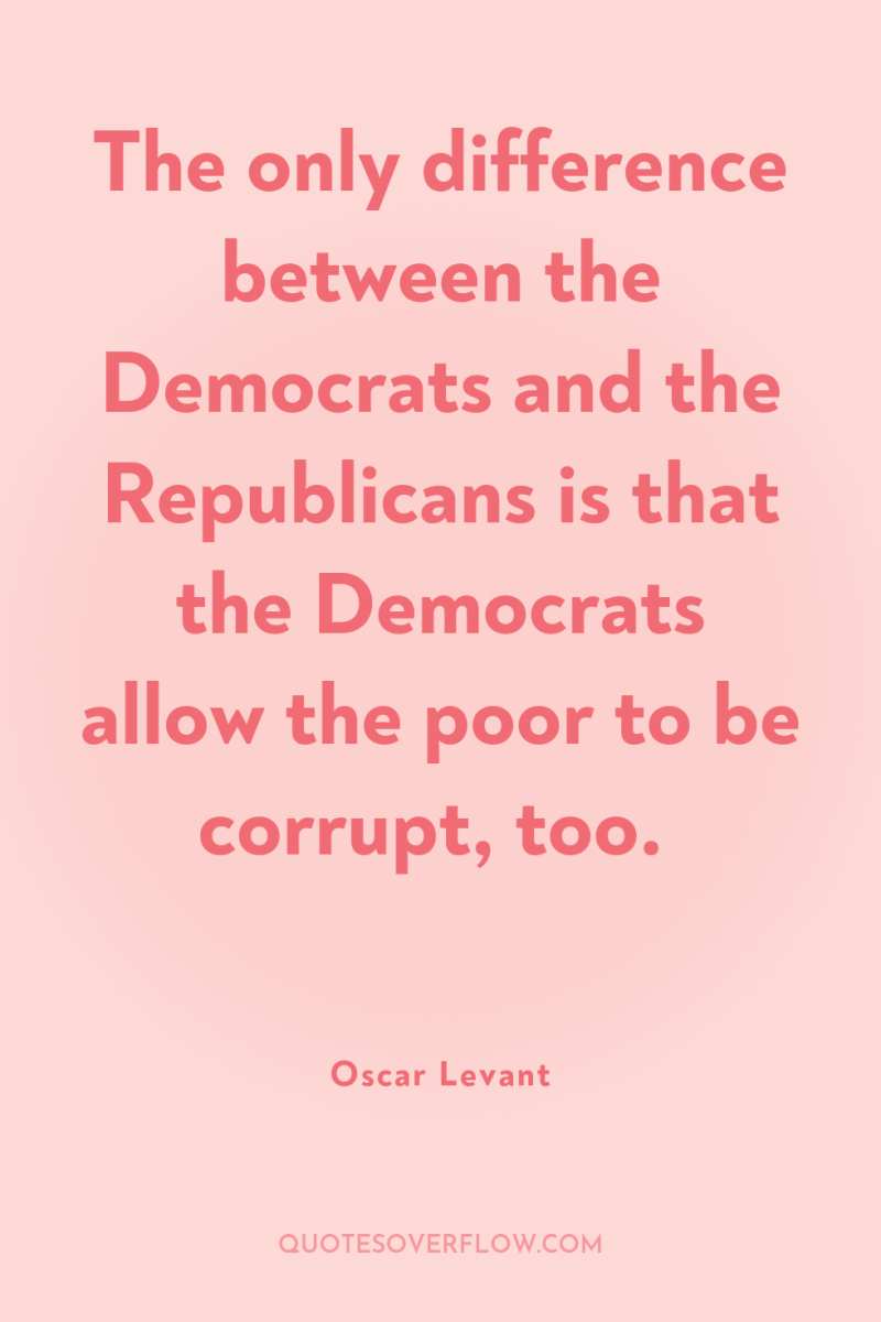 The only difference between the Democrats and the Republicans is...