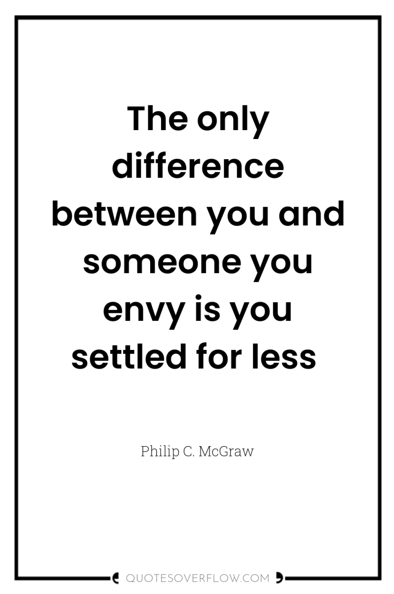 The only difference between you and someone you envy is...