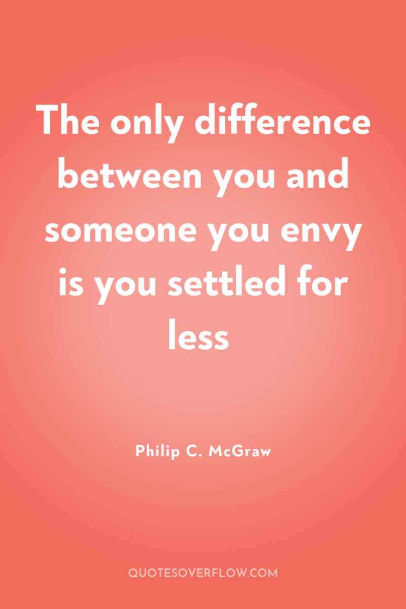 The only difference between you and someone you envy is...