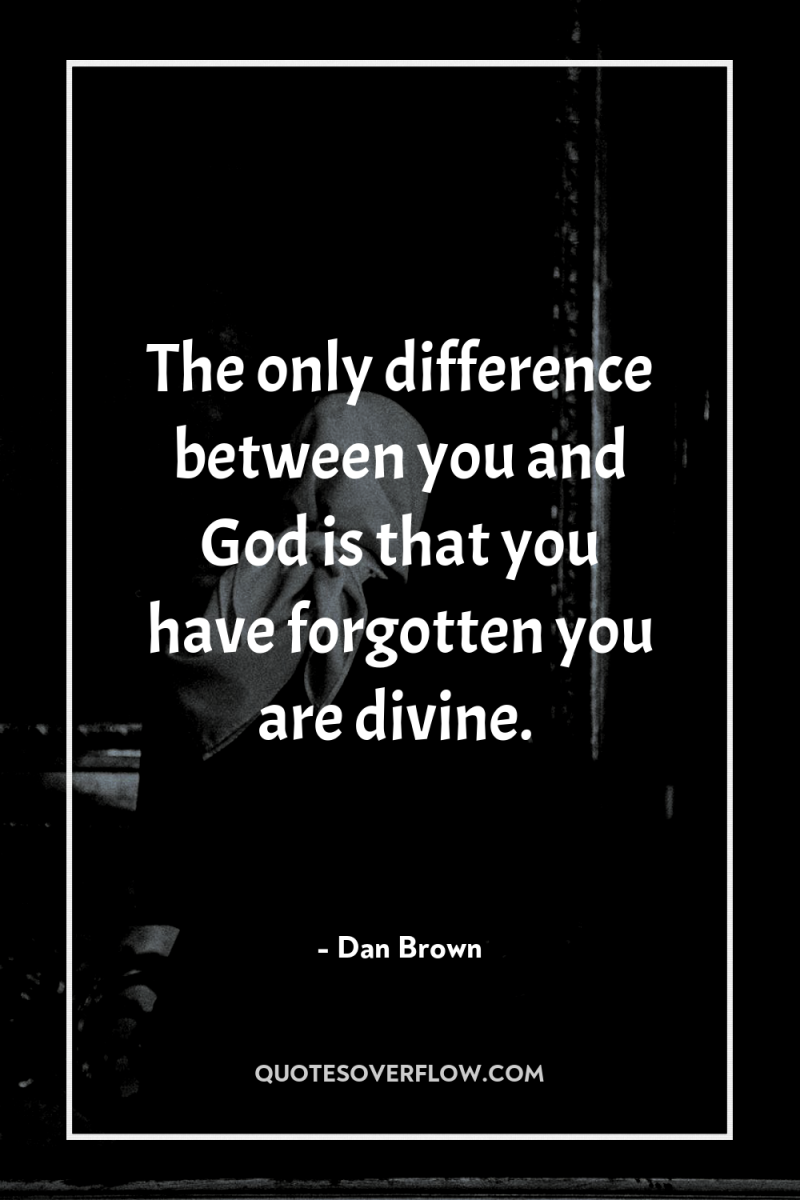 The only difference between you and God is that you...