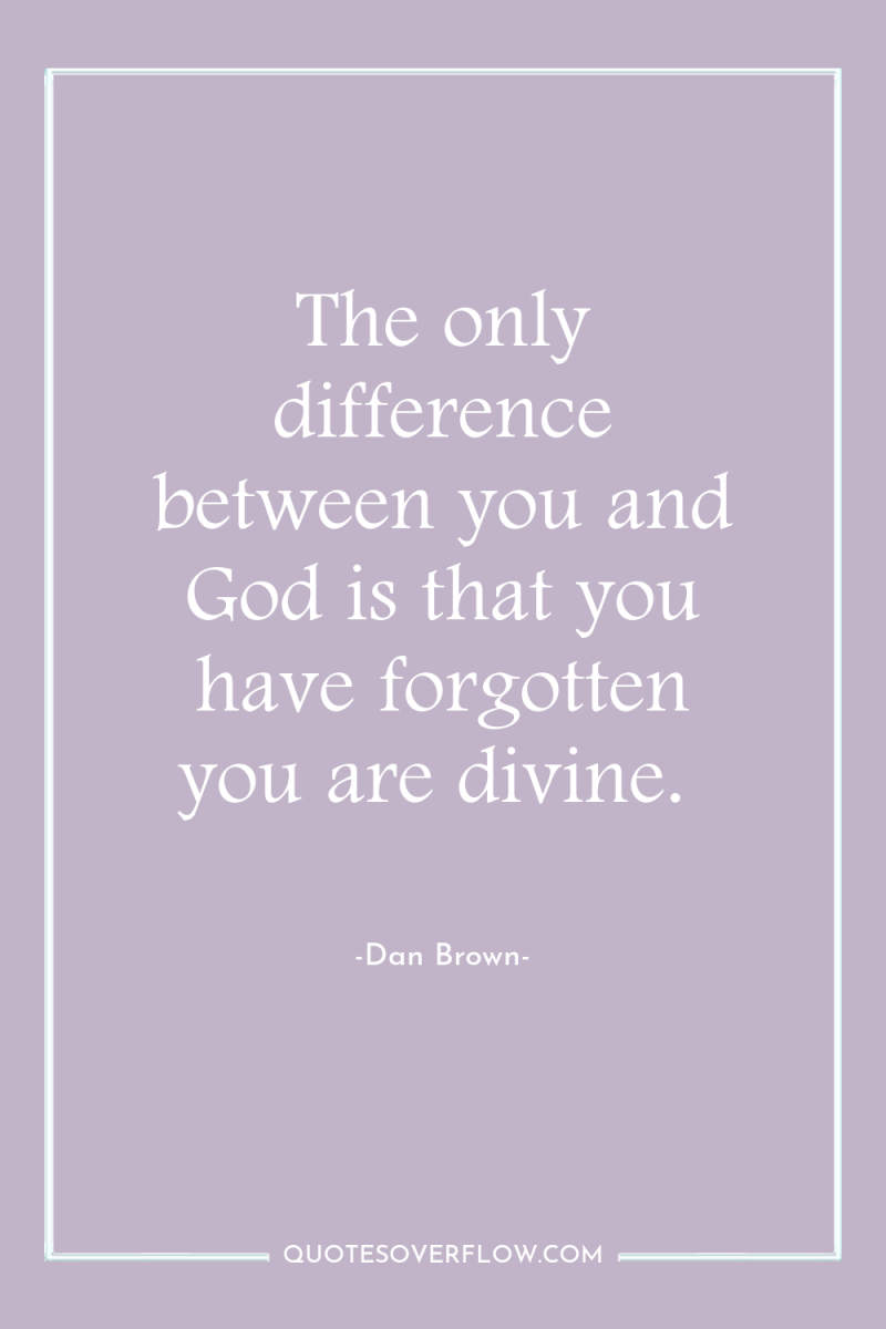 The only difference between you and God is that you...
