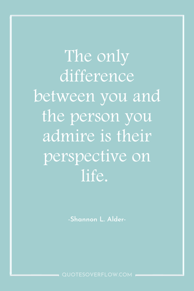 The only difference between you and the person you admire...