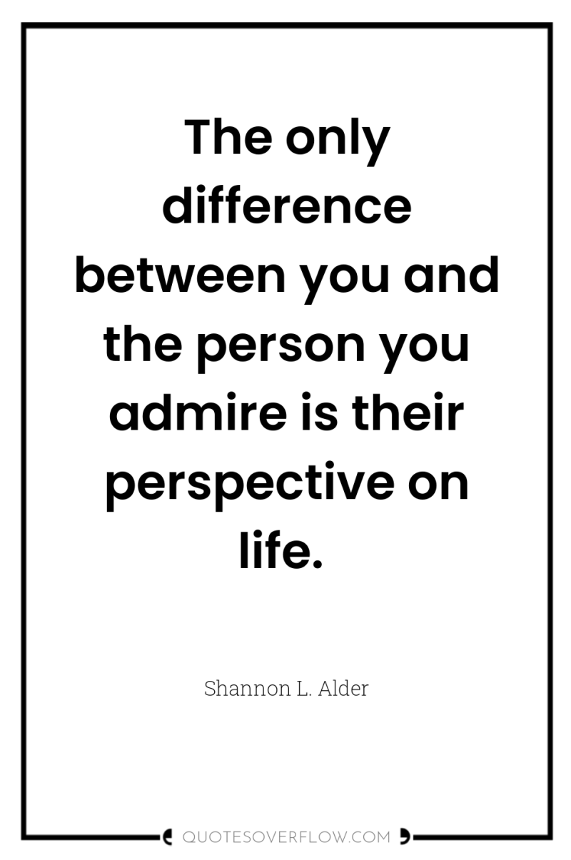 The only difference between you and the person you admire...