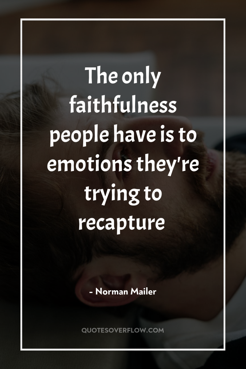 The only faithfulness people have is to emotions they're trying...