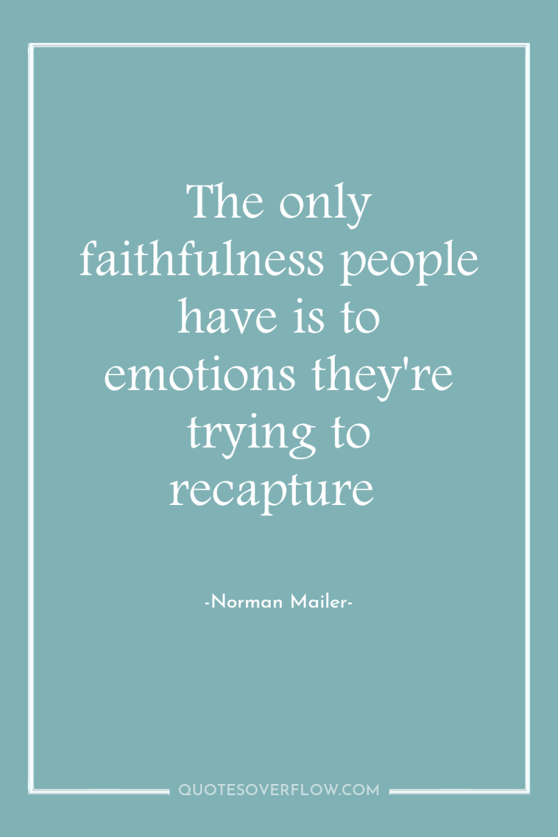 The only faithfulness people have is to emotions they're trying...
