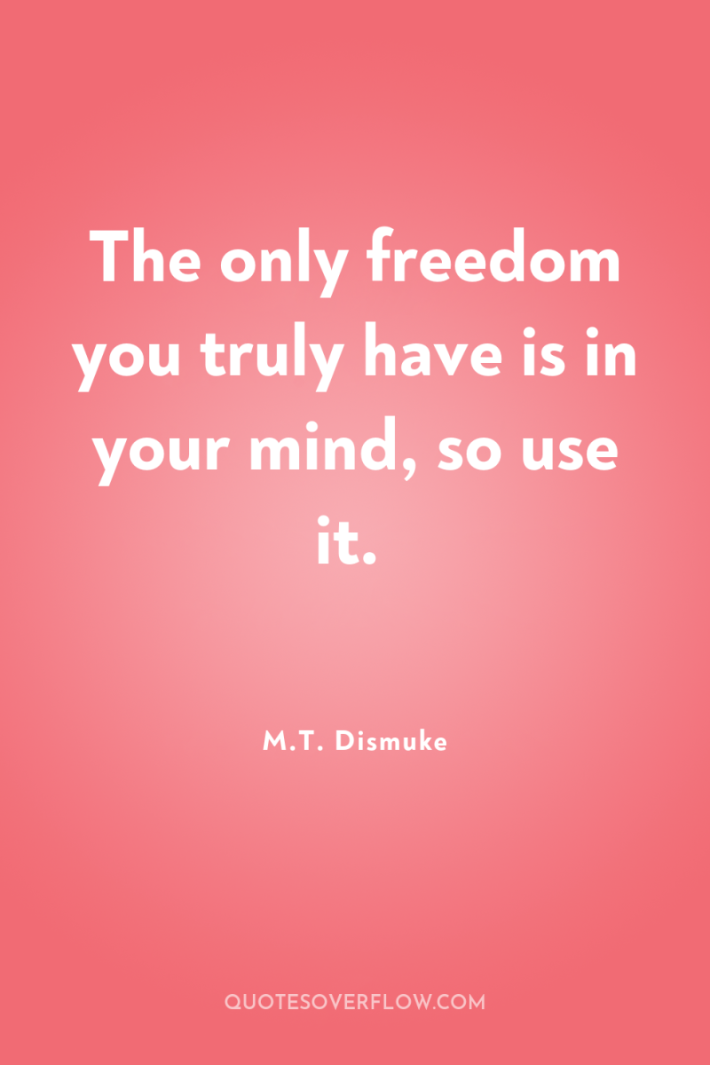 The only freedom you truly have is in your mind,...