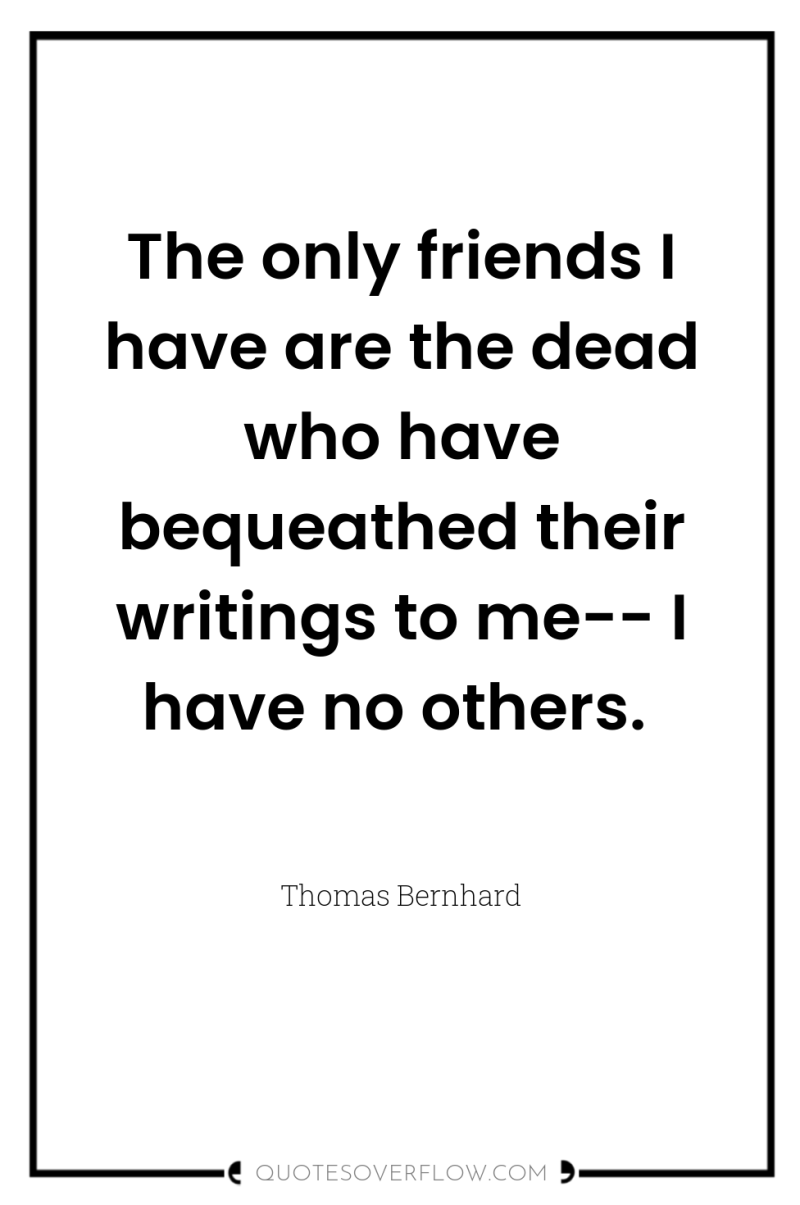 The only friends I have are the dead who have...