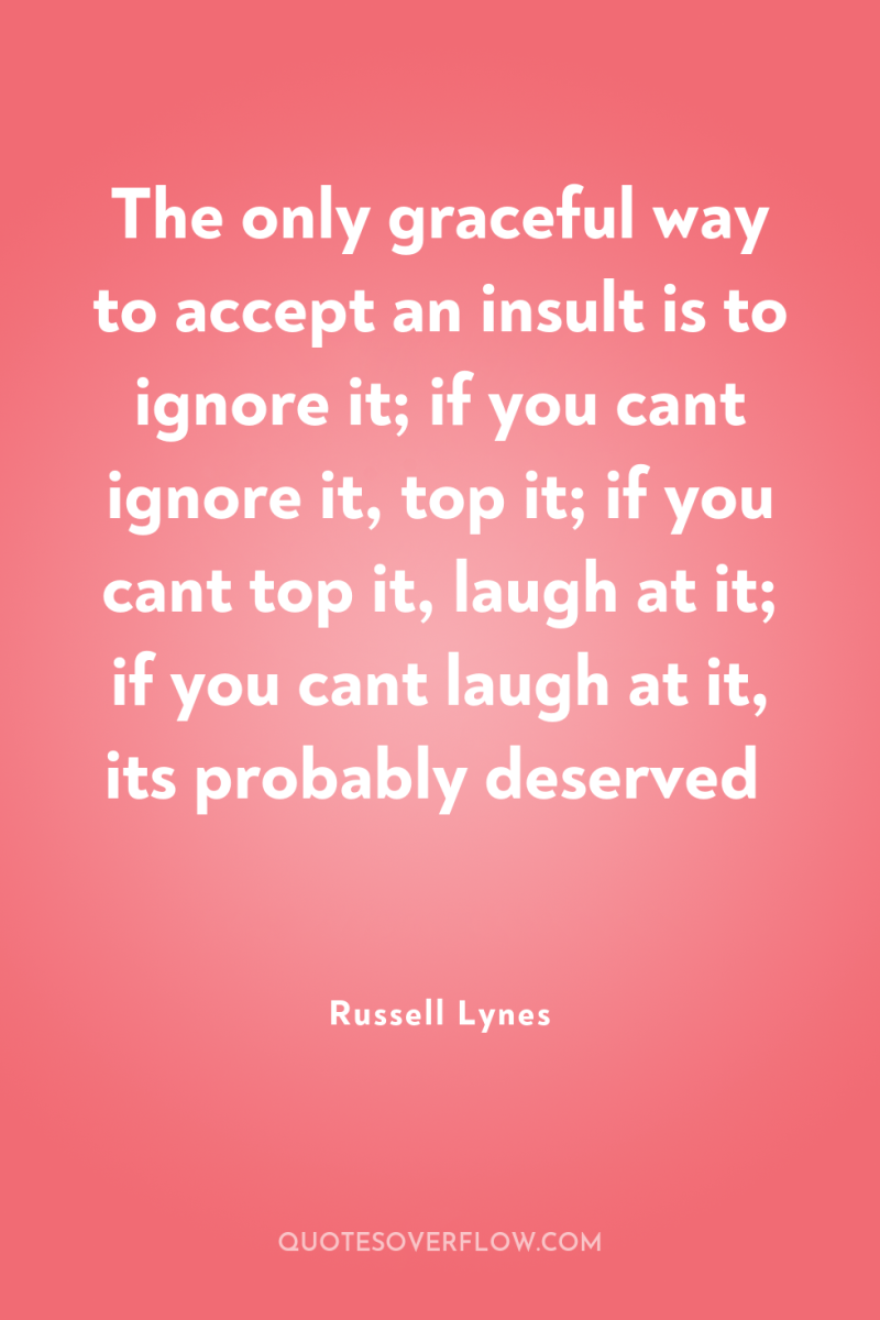The only graceful way to accept an insult is to...
