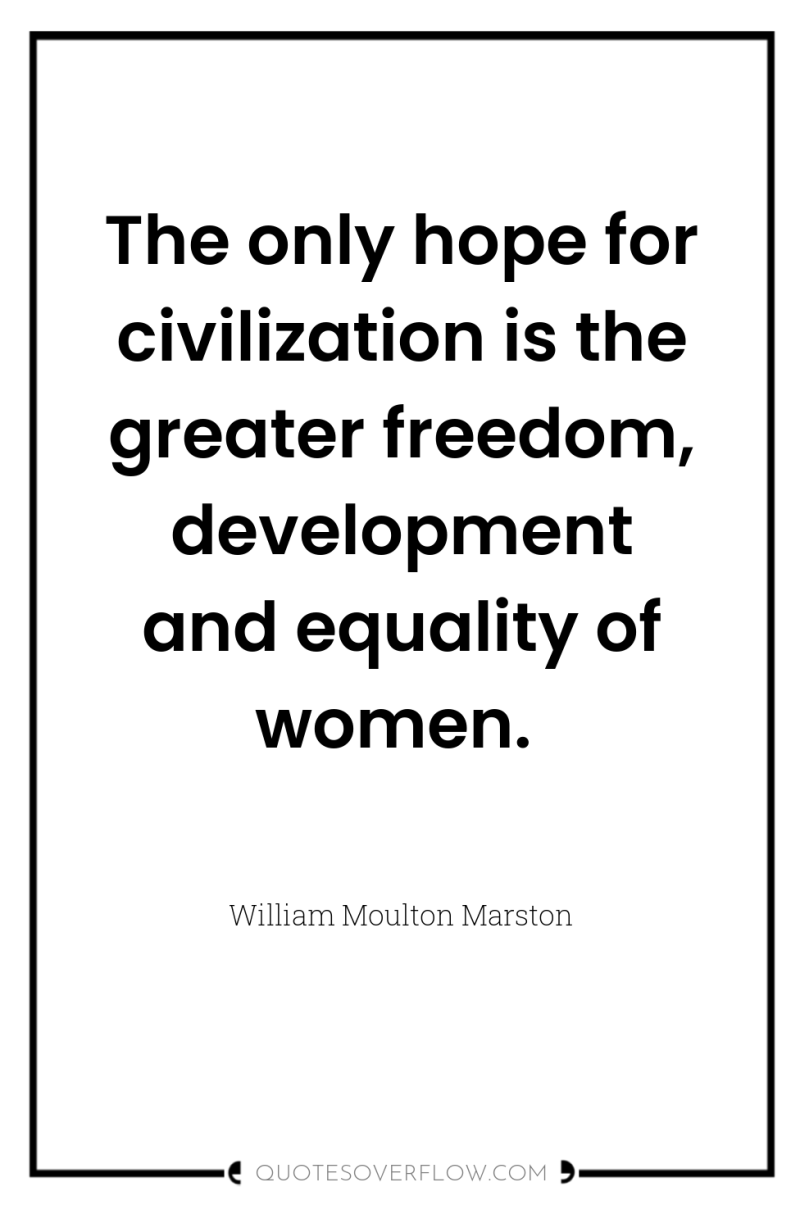 The only hope for civilization is the greater freedom, development...