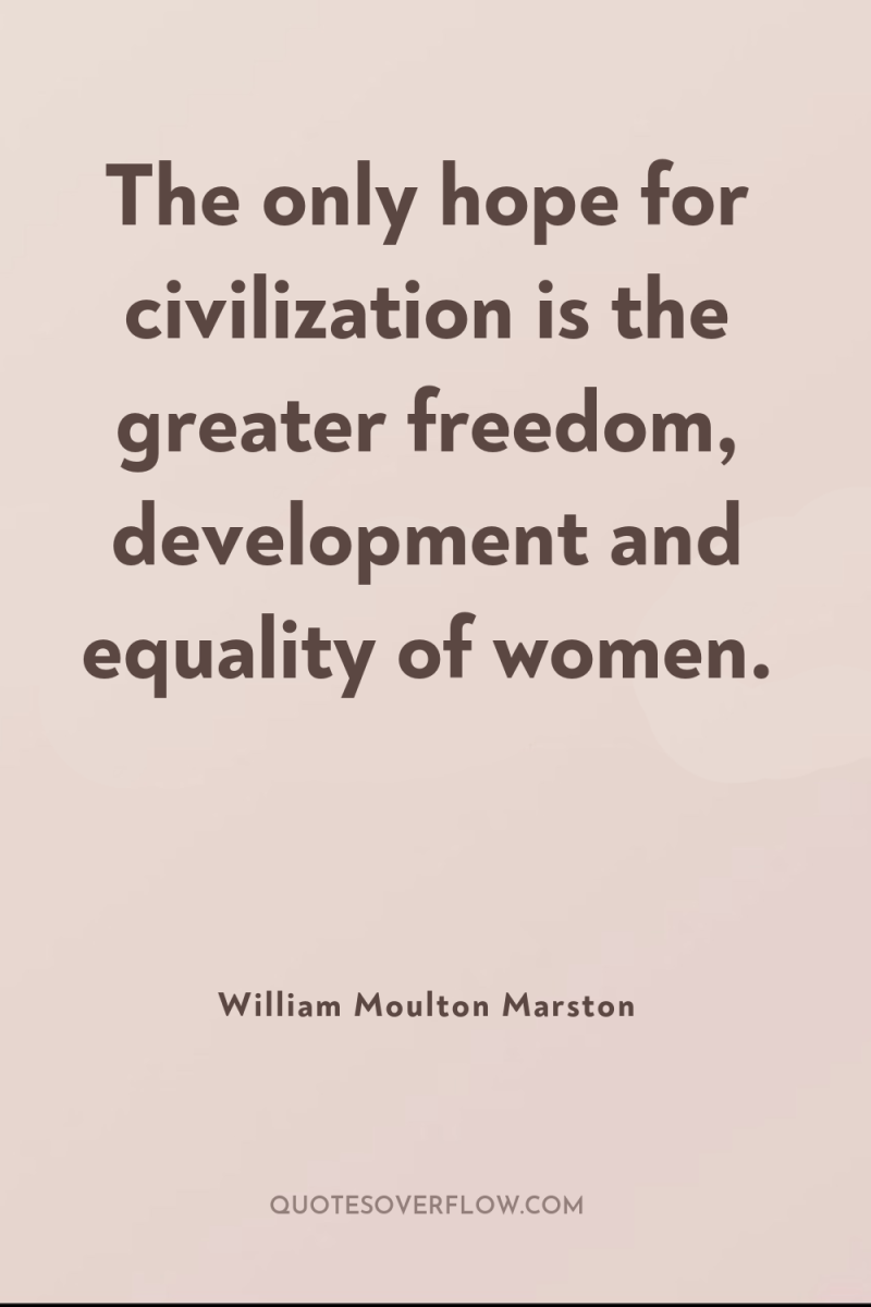 The only hope for civilization is the greater freedom, development...