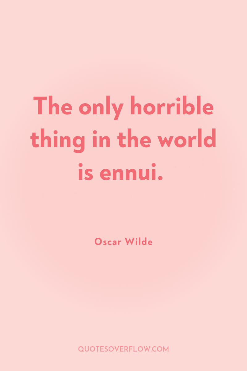 The only horrible thing in the world is ennui. 
