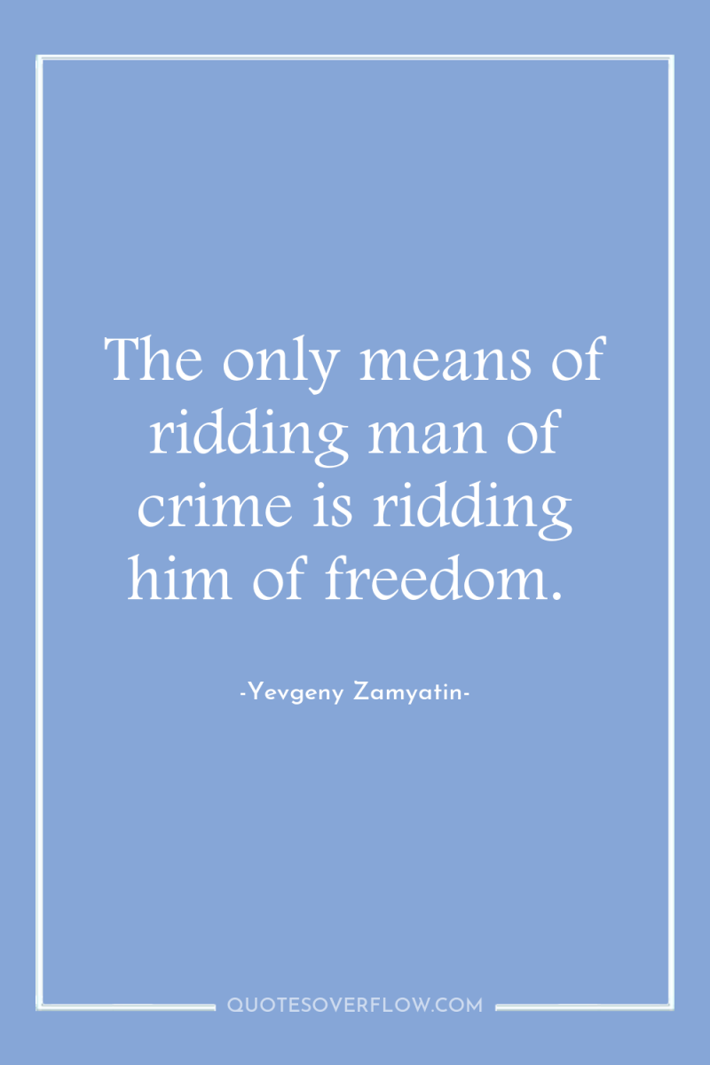 The only means of ridding man of crime is ridding...