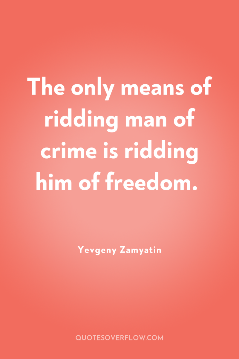 The only means of ridding man of crime is ridding...