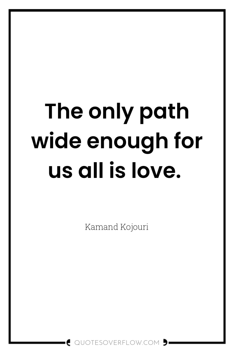 The only path wide enough for us all is love. 