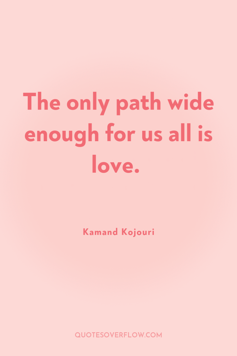 The only path wide enough for us all is love. 