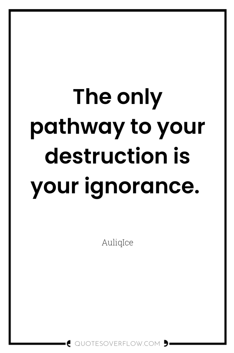 The only pathway to your destruction is your ignorance. 