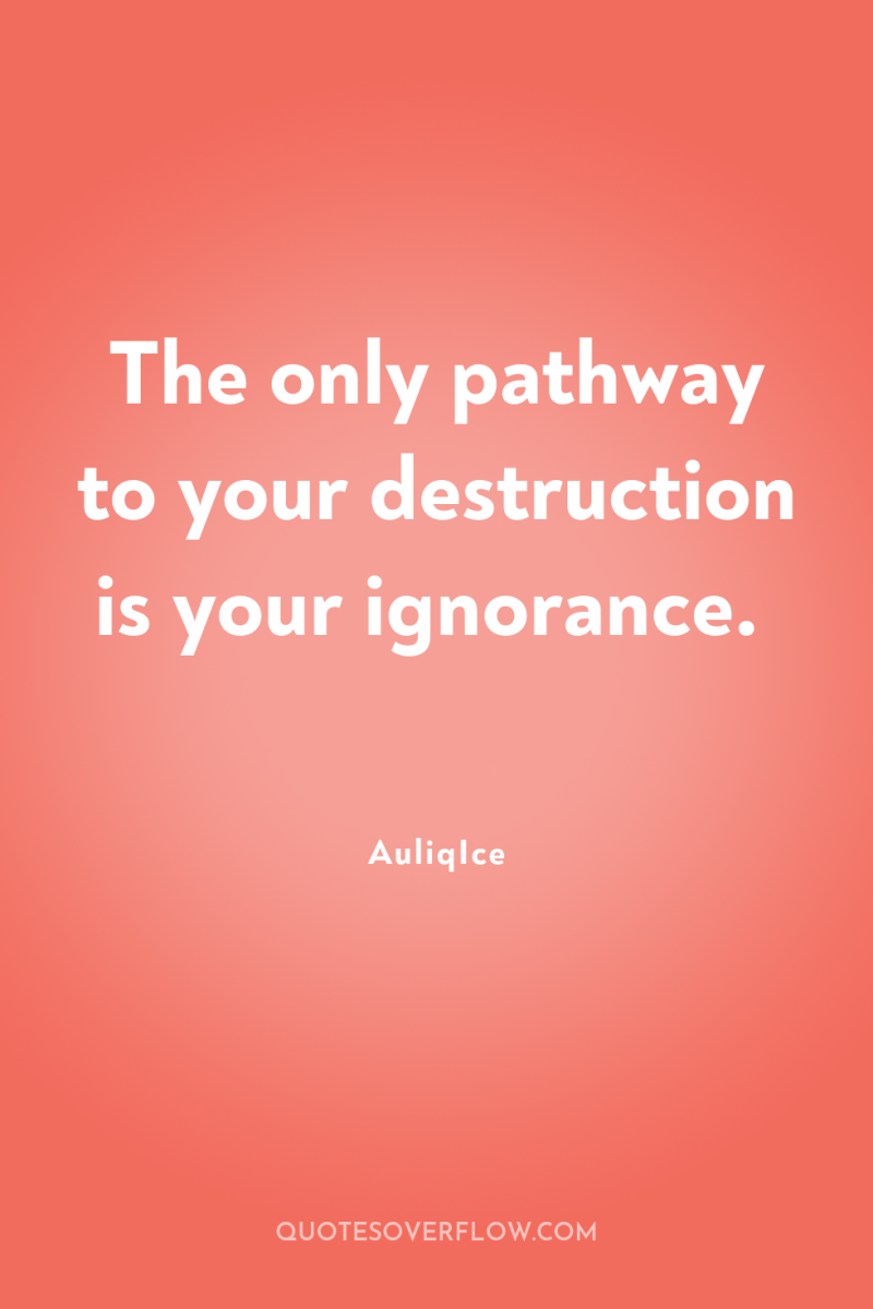 The only pathway to your destruction is your ignorance. 