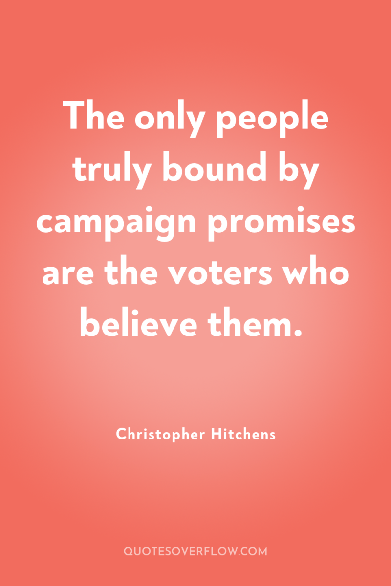The only people truly bound by campaign promises are the...