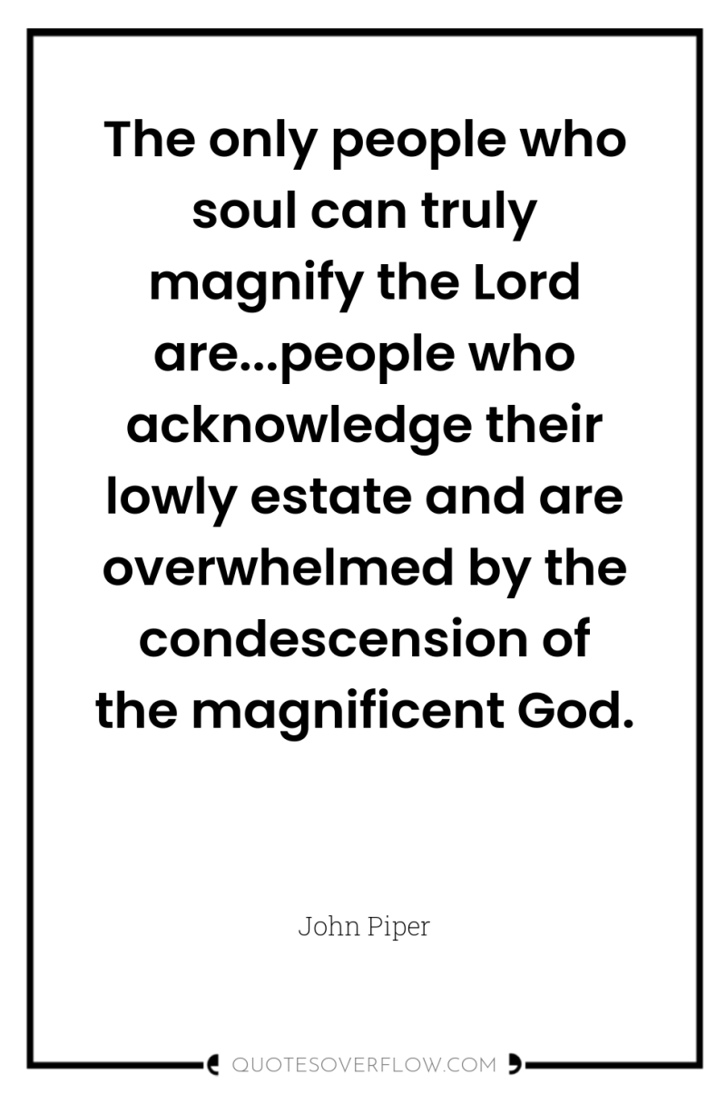 The only people who soul can truly magnify the Lord...