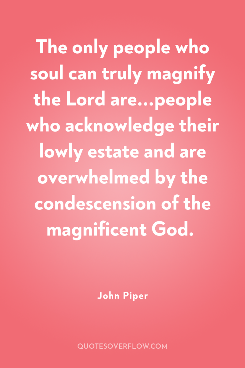 The only people who soul can truly magnify the Lord...