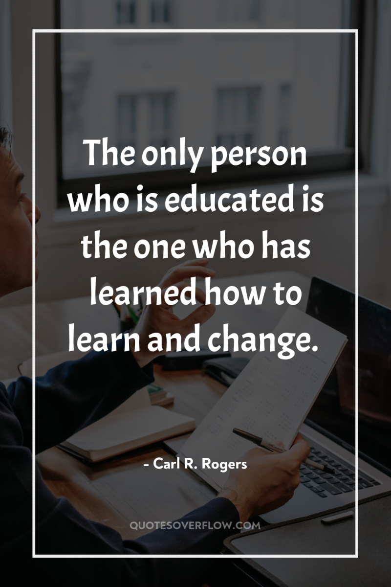 The only person who is educated is the one who...