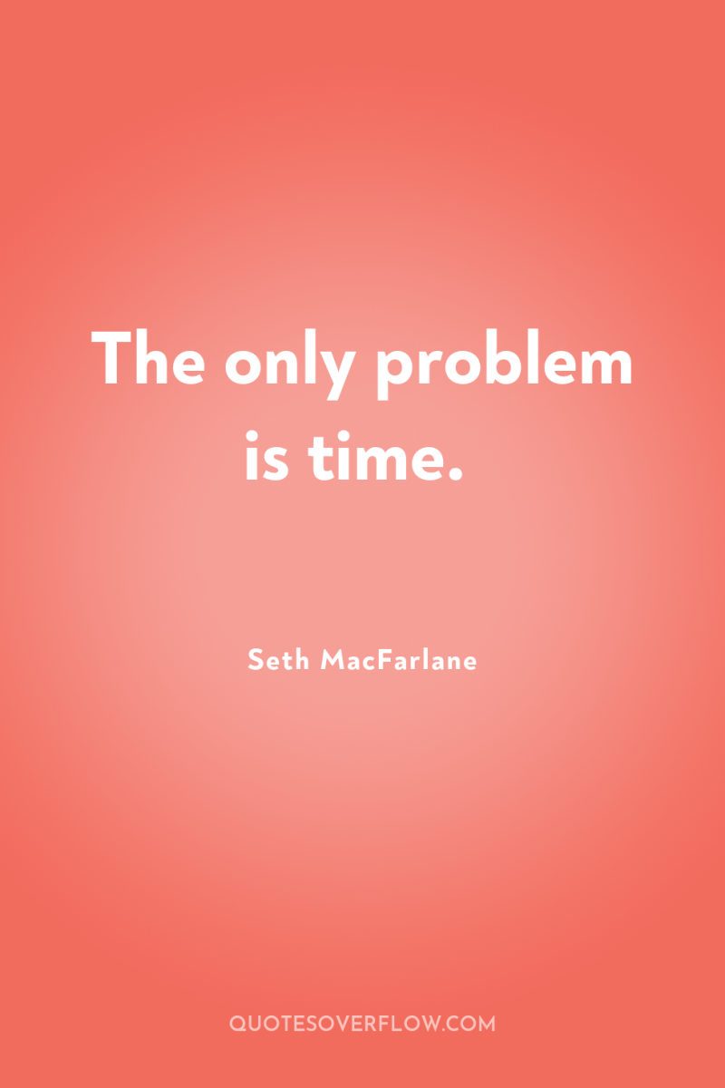 The only problem is time. 