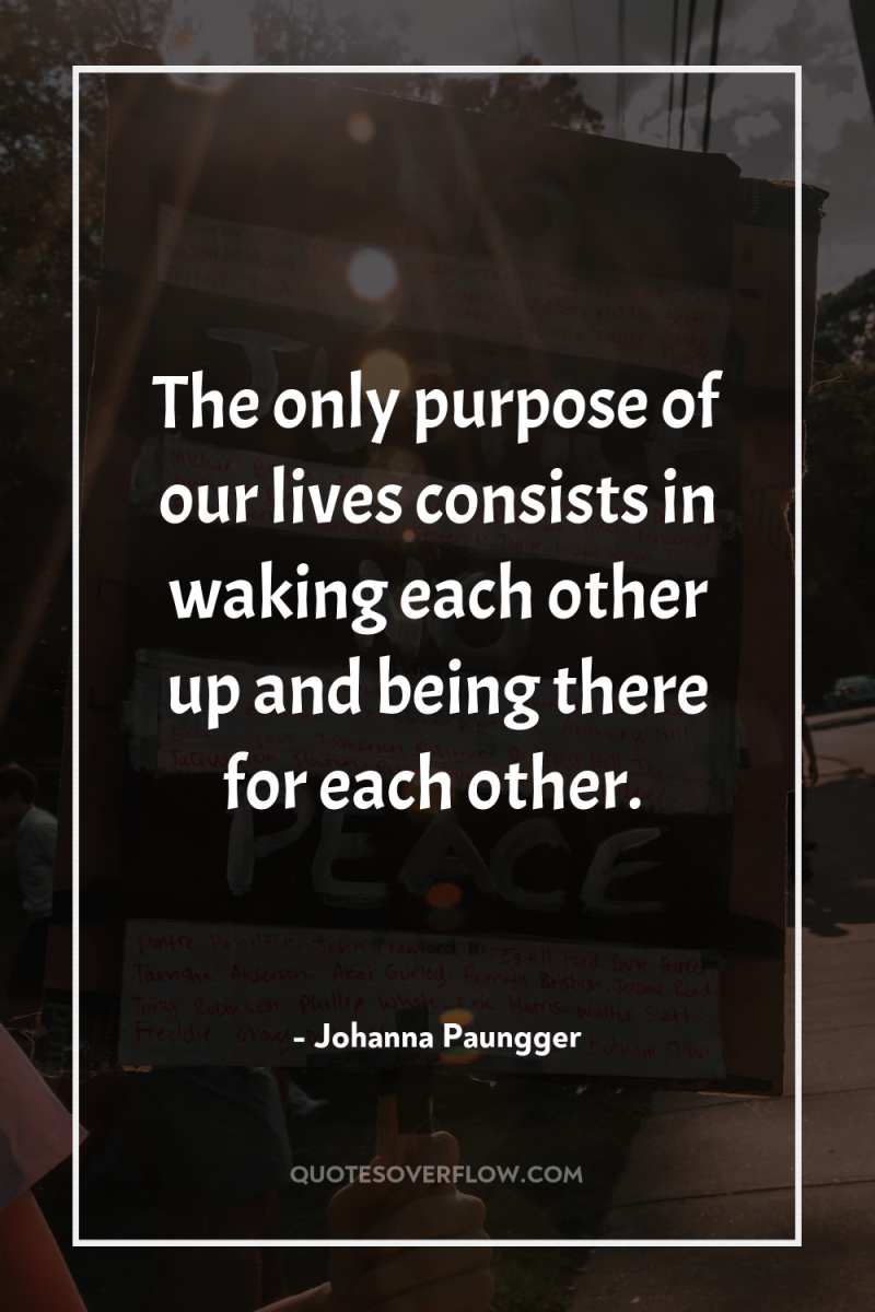 The only purpose of our lives consists in waking each...