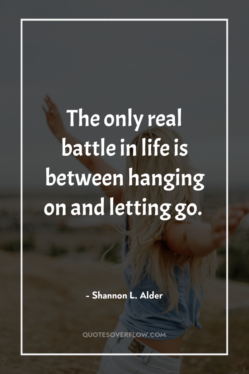 The only real battle in life is between hanging on...