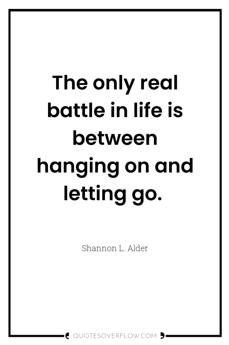 The only real battle in life is between hanging on...