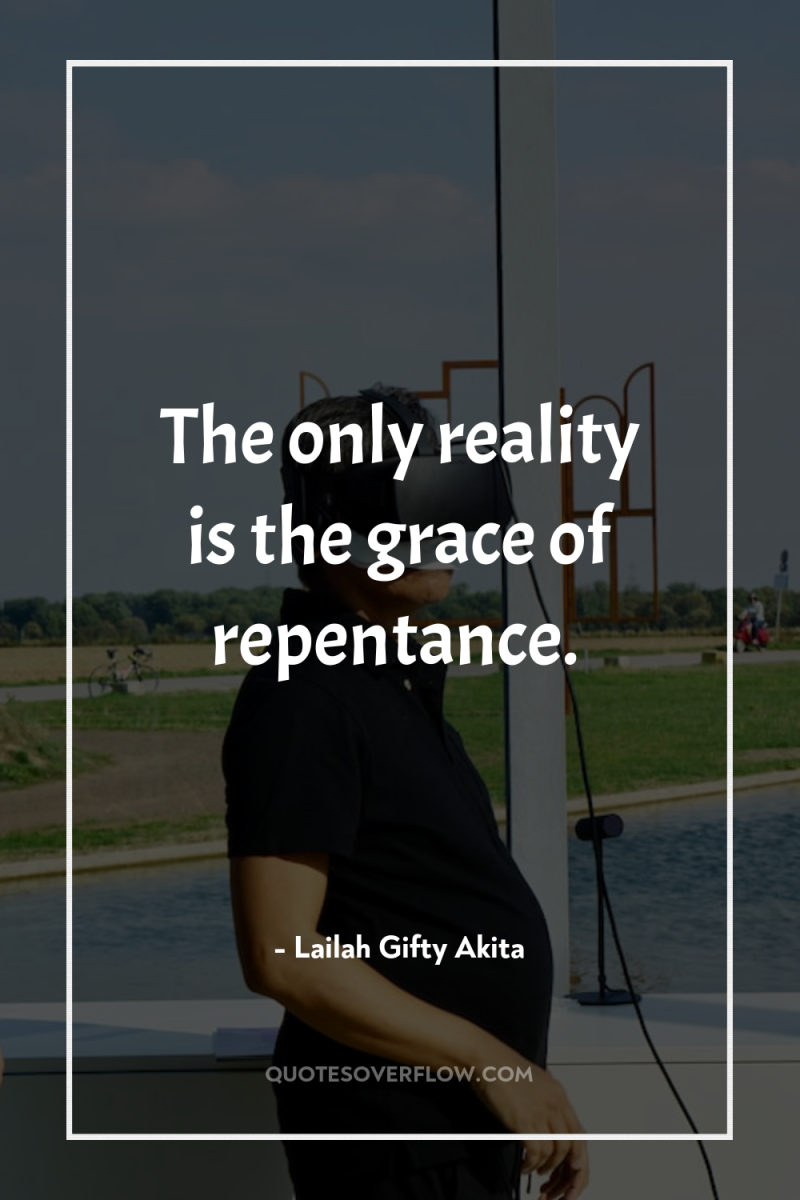 The only reality is the grace of repentance. 