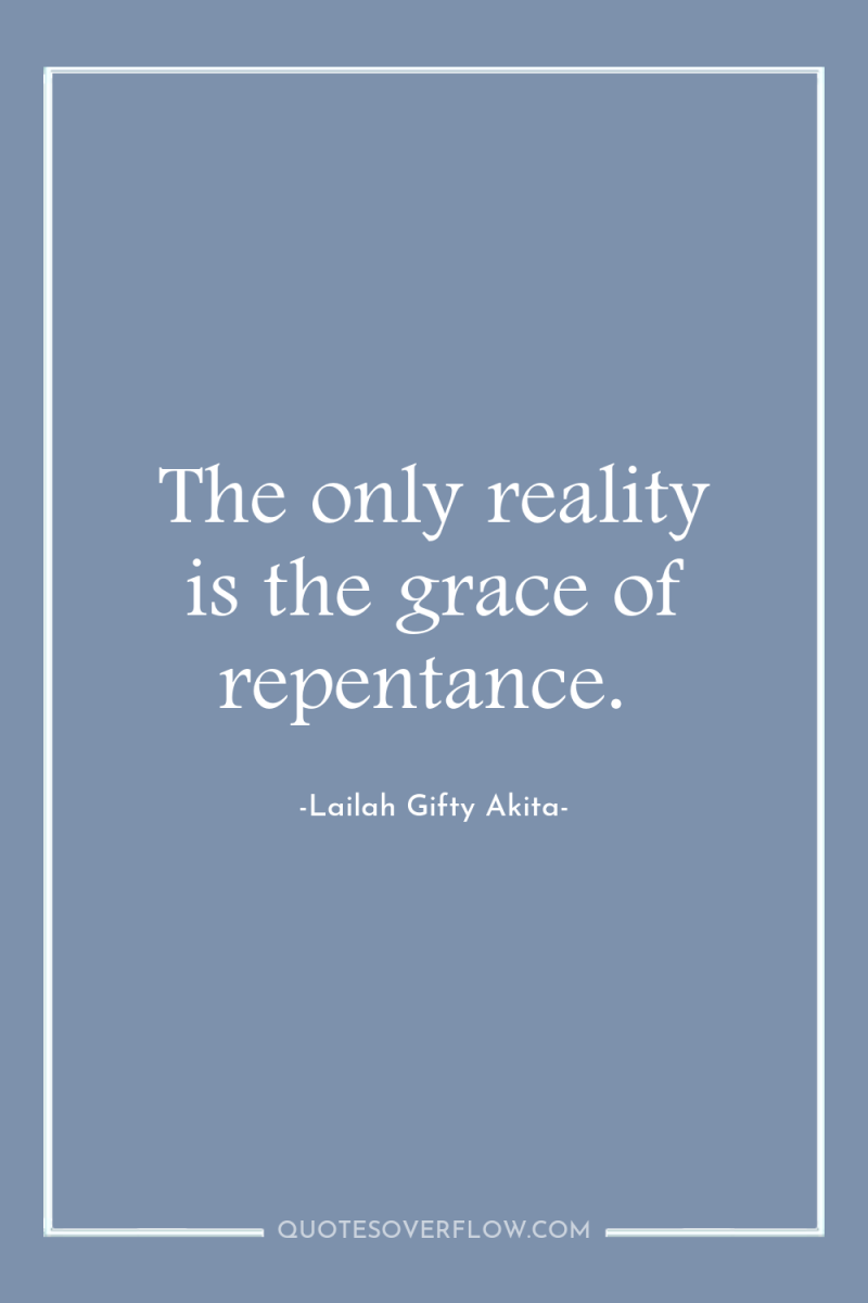 The only reality is the grace of repentance. 