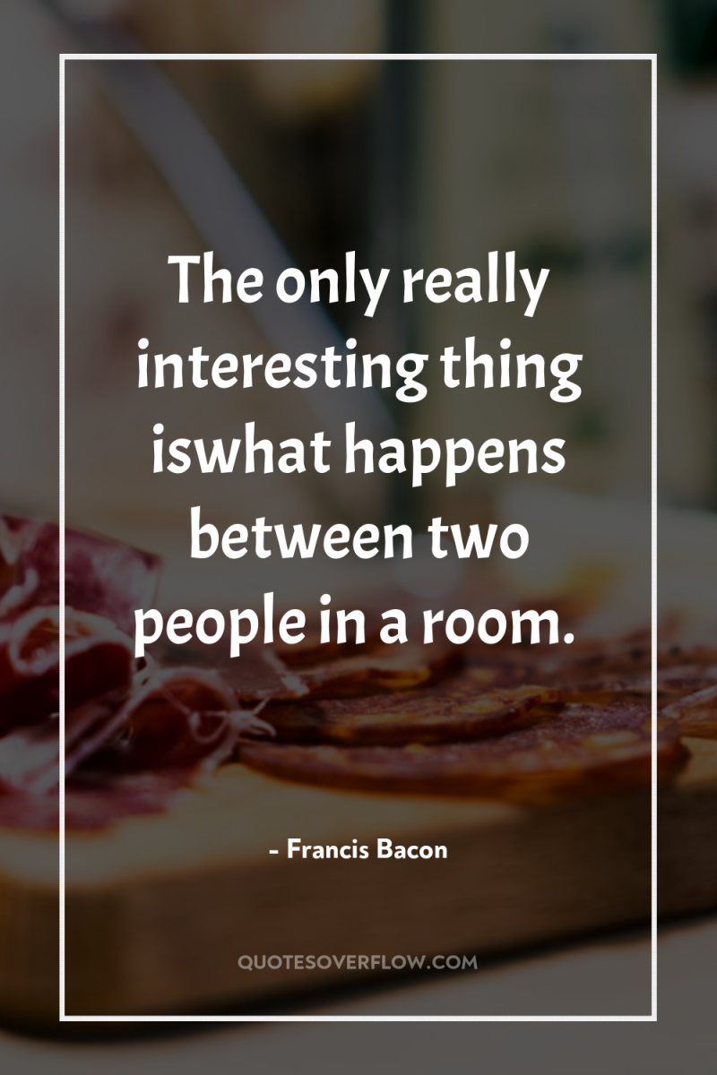 The only really interesting thing iswhat happens between two people...