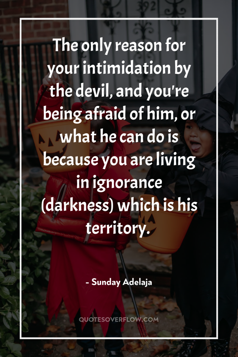 The only reason for your intimidation by the devil, and...