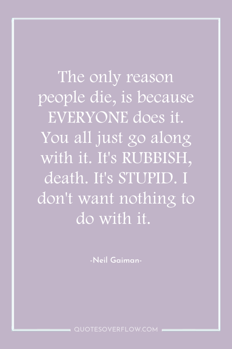 The only reason people die, is because EVERYONE does it....