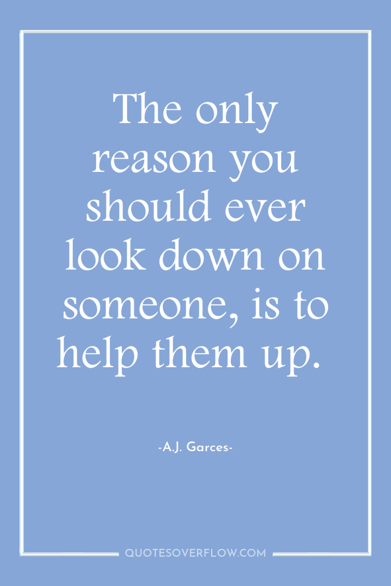 The only reason you should ever look down on someone,...