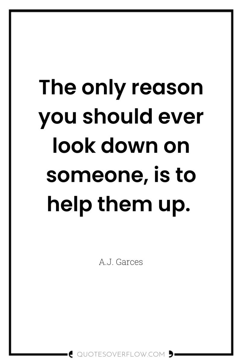 The only reason you should ever look down on someone,...