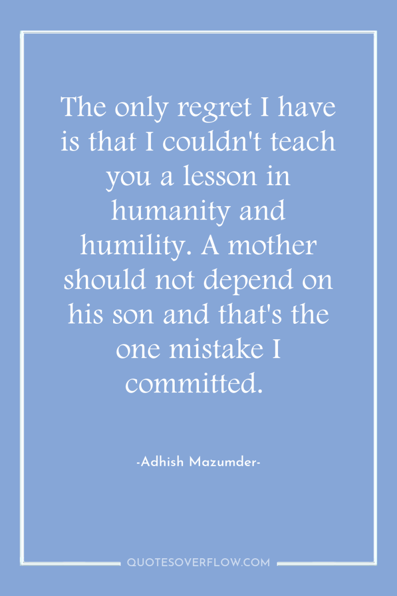 The only regret I have is that I couldn't teach...